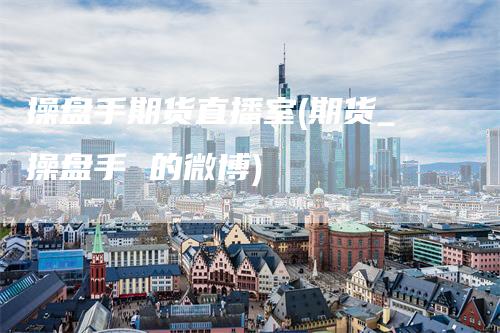 操盘手期货直播室(期货_操盘手 的微博)