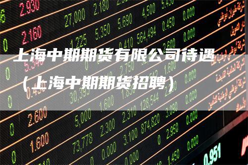 上海中期期货有限公司待遇（上海中期期货招聘）