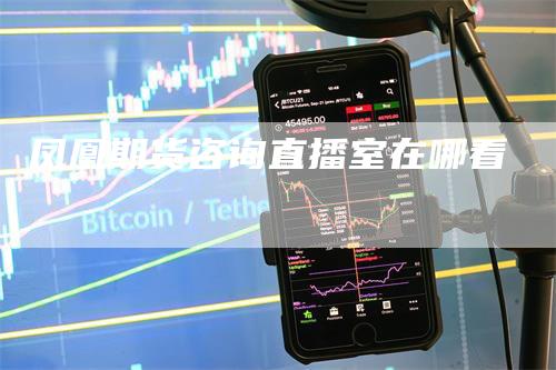 凤凰期货咨询直播室在哪看