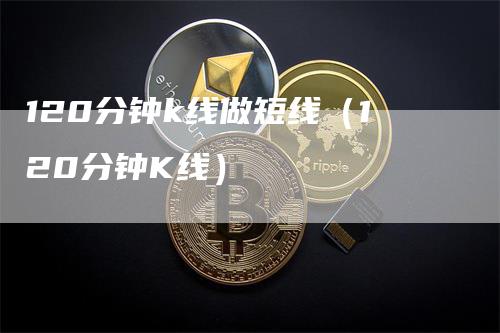 120分钟k线做短线（120分钟K线）