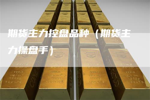 期货主力控盘品种（期货主力操盘手）