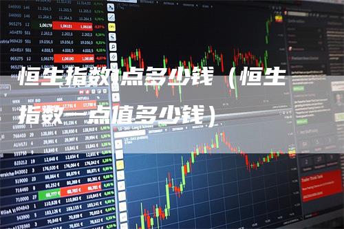 恒生指数1点多少钱（恒生指数一点值多少钱）