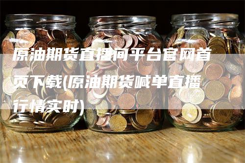 原油期货直播间平台官网首页下载(原油期货喊单直播行情实时)