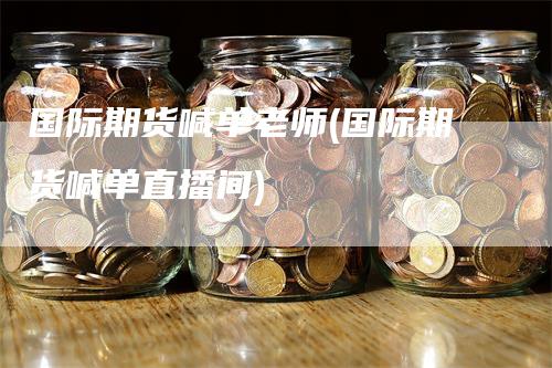 国际期货喊单老师(国际期货喊单直播间)