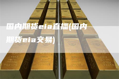 国内期货eia直播(国内期货eia交易)