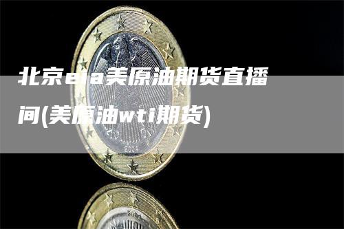 北京eia美原油期货直播间(美原油wti期货)