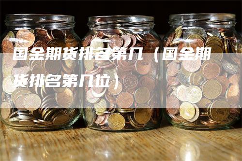 国金期货排名第几(国金期货排名第几位)