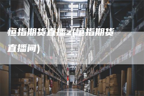 恒指期货直播z(恒指期货直播间)