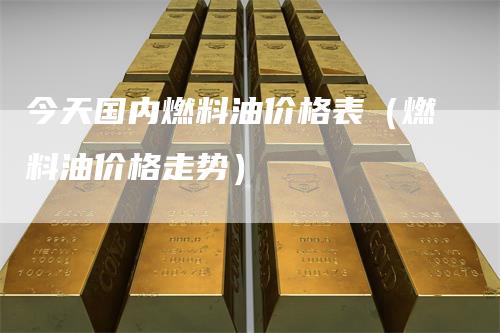 今天国内燃料油价格表（燃料油价格走势）