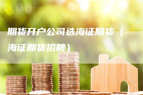 期货开户公司选海证期货（海证期货招聘）