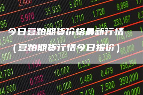 今日豆粕期货价格最新行情（豆粕期货行情今日报价）