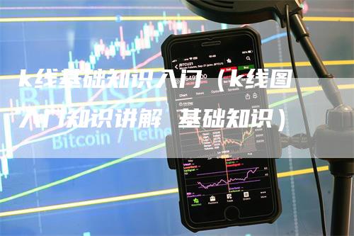 k线基础知识入门（k线图入门知识讲解 基础知识）