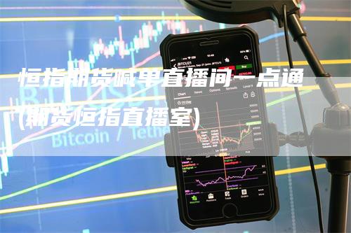 恒指期货喊单直播间一点通(期货恒指直播室)