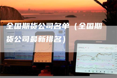 全国期货公司名单（全国期货公司最新排名）