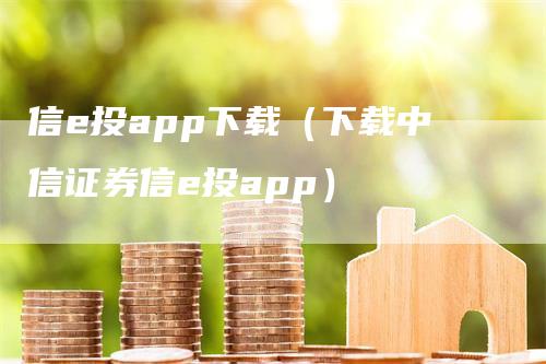 信e投app下载（下载中信证券信e投app）