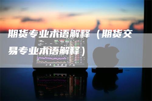 期货专业术语解释（期货交易专业术语解释）