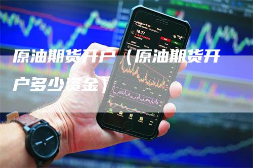 原油期货开户（原油期货开户多少资金）
