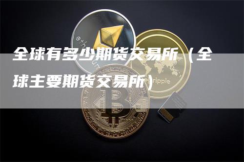 全球有多少期货交易所（全球主要期货交易所）