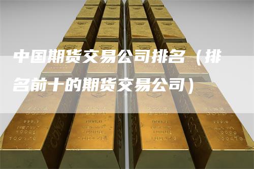 中国期货交易公司排名（排名前十的期货交易公司）