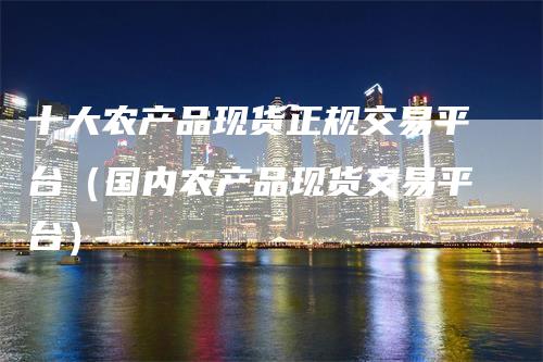 十大农产品现货正规交易平台(国内农产品现货交易平台)
