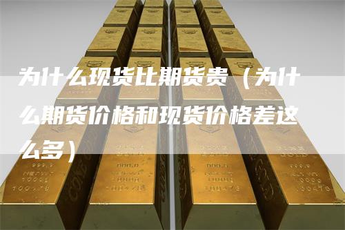 为什么现货比期货贵(为什么期货价格和现货价格差这么多)