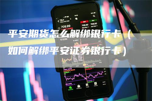 平安期货怎么解绑银行卡（如何解绑平安证券银行卡）