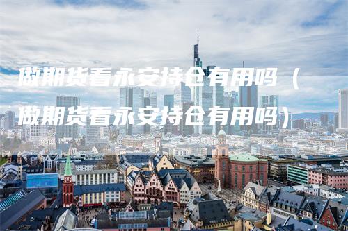 做期货看永安持仓有用吗（做期货看永安持仓有用吗）