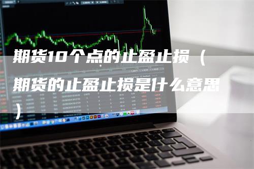 期货10个点的止盈止损（期货的止盈止损是什么意思）