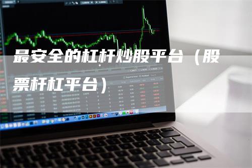 最安全的杠杆炒股平台（股票杆杠平台）