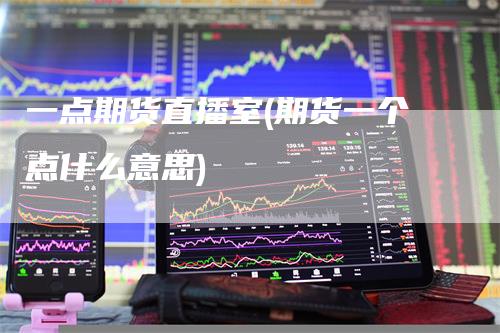 一点期货直播室(期货一个点什么意思)