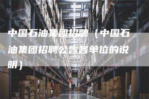 中国石油集团招聘（中国石油集团招聘公告各单位的说明）