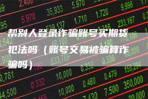 帮别人登录诈骗账号买期货犯法吗（账号交易被骗算诈骗吗）