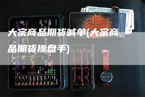 大宗商品期货喊单(大宗商品期货操盘手)