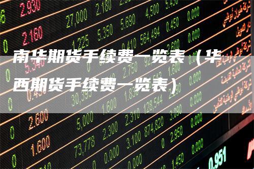 南华期货手续费一览表（华西期货手续费一览表）