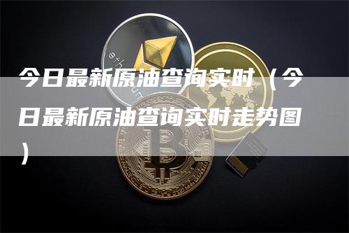 今日最新原油查询实时（今日最新原油查询实时走势图）