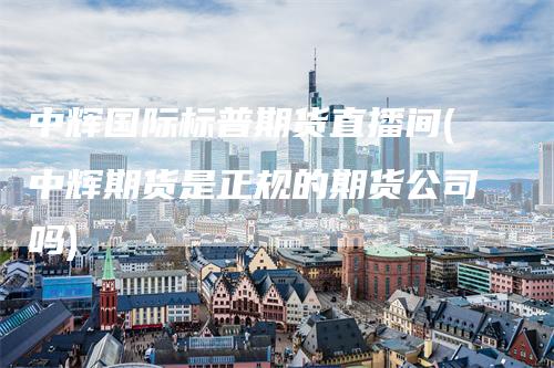 中辉国际标普期货直播间(中辉期货是正规的期货公司吗)