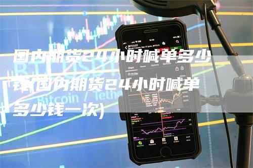 国内期货24小时喊单多少钱(国内期货24小时喊单多少钱一次)