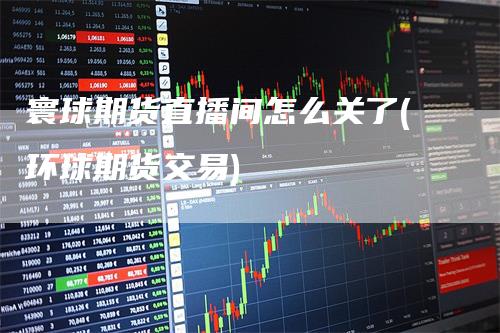 寰球期货直播间怎么关了(环球期货交易)