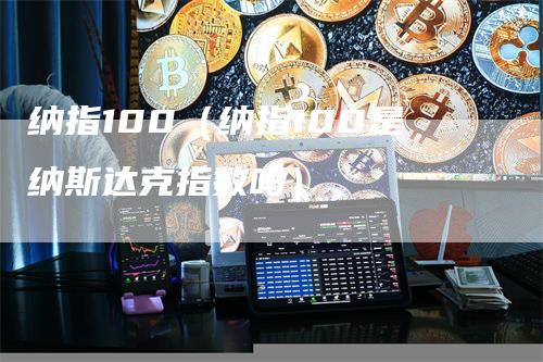 纳指100（纳指100是纳斯达克指数吗）