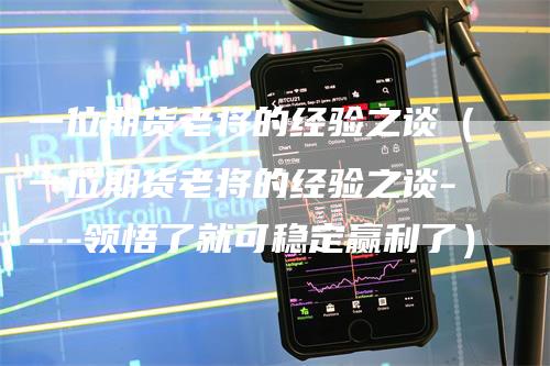 一位期货老将的经验之谈（一位期货老将的经验之谈----领悟了就可稳定赢利了）