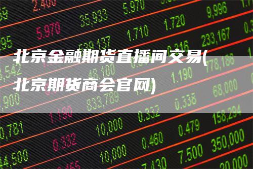 北京金融期货直播间交易(北京期货商会官网)