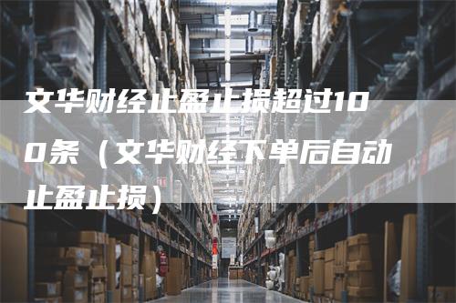 文华财经止盈止损超过100条（文华财经下单后自动止盈止损）