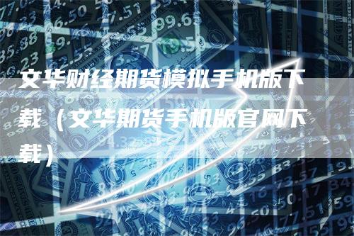 文华财经期货模拟手机版下载（文华期货手机版官网下载）
