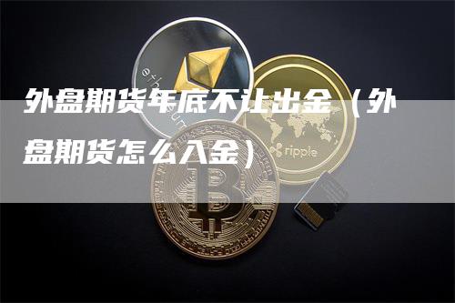 外盘期货年底不让出金（外盘期货怎么入金）