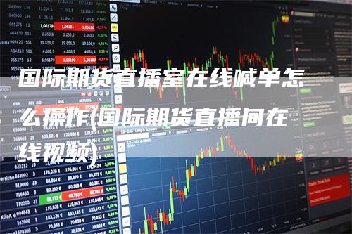 国际期货直播室在线喊单怎么操作(国际期货直播间在线视频)