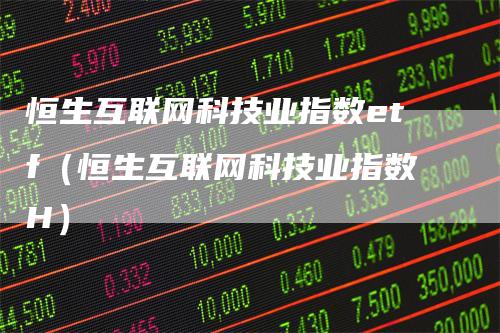 恒生互联网科技业指数etf（恒生互联网科技业指数H）