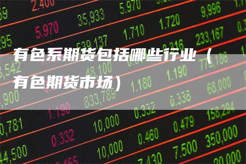 有色系期货包括哪些行业（有色期货市场）