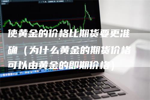 使黄金的价格比期货要更准确(为什么黄金的期货价格可以由黄金的即期价格)