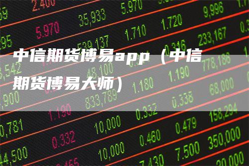 中信期货博易app（中信期货博易大师）