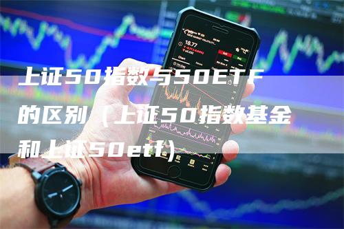 上证50指数与50ETF的区别（上证50指数基金和上证50etf）